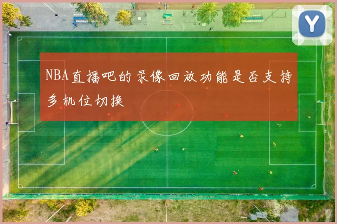 NBA直播吧的录像回放功能是否支持多机位切换