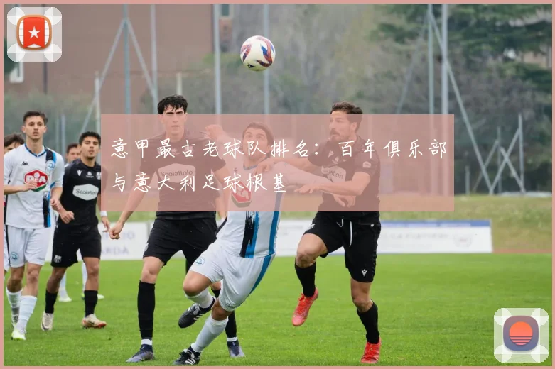 意甲最古老球队排名:百年俱乐部与意大利足球根基