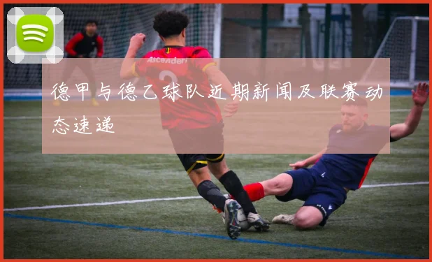 德甲与德乙球队近期新闻及联赛动态速递