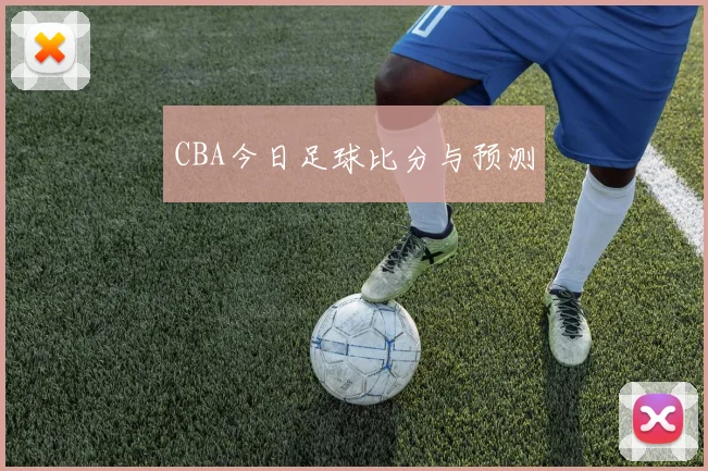 CBA今日足球比分与预测