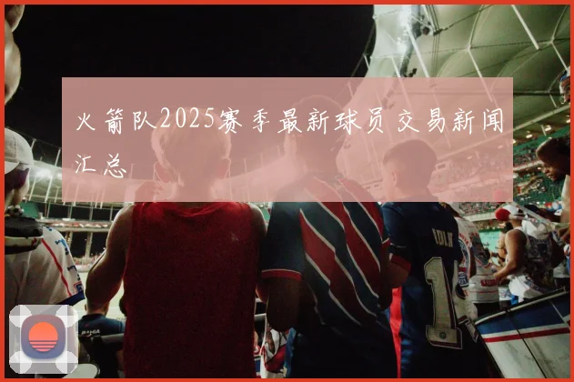 火箭队2025赛季最新球员交易新闻汇总