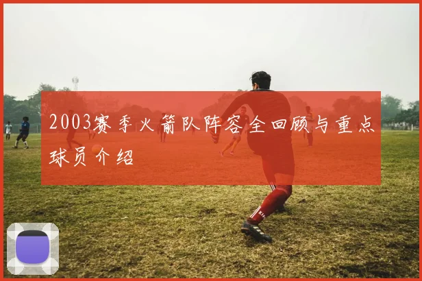 2003赛季火箭队阵容全回顾与重点球员介绍