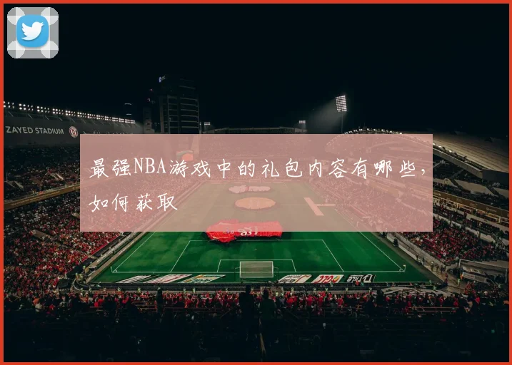 最强NBA游戏中的礼包内容有哪些，如何获取