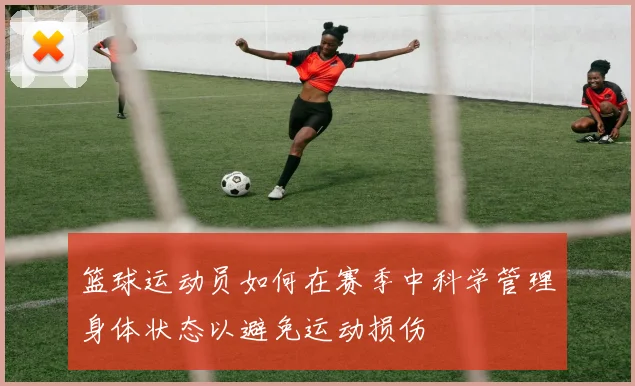 篮球运动员如何在赛季中科学管理身体状态以避免运动损伤