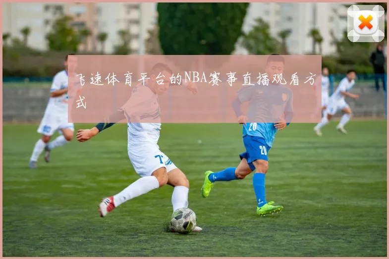 飞速体育平台的NBA赛事直播观看方式