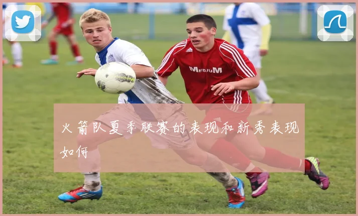 火箭队夏季联赛的表现和新秀表现如何