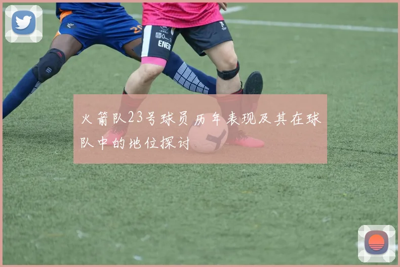 火箭队23号球员历年表现及其在球队中的地位探讨