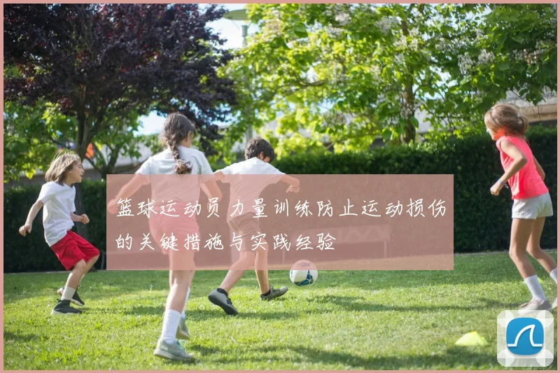 篮球运动员力量训练防止运动损伤的关键措施与实践经验