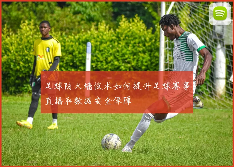 足球防火墙技术如何提升足球赛事直播和数据安全保障
