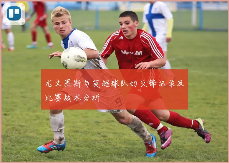 尤文图斯与英超球队的交锋记录及比赛战术分析