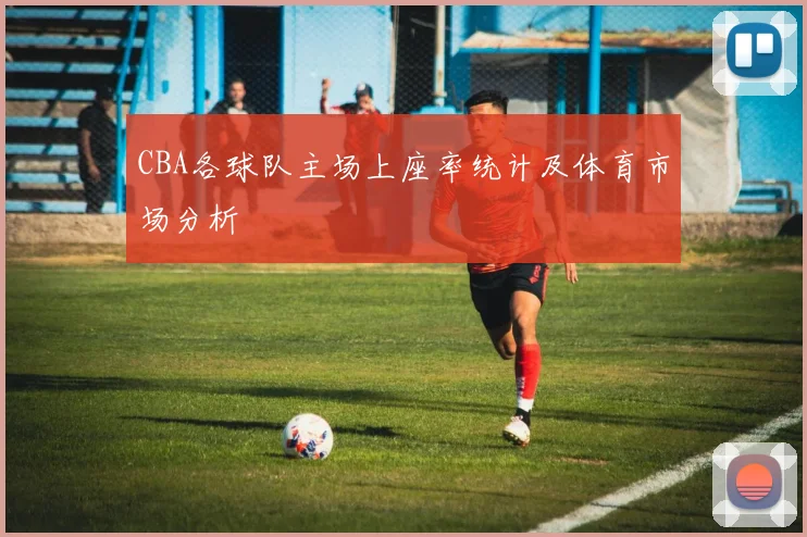 CBA各球队主场上座率统计及体育市场分析