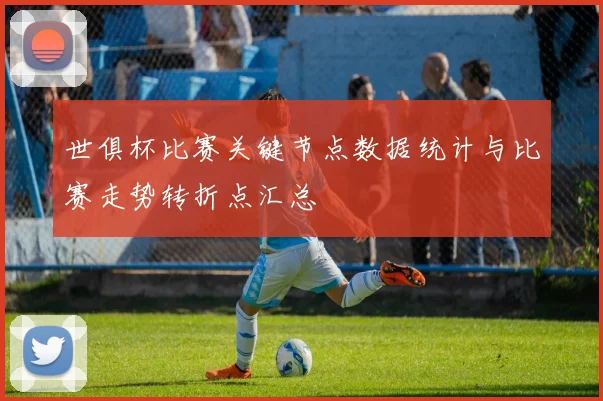 世俱杯比赛关键节点数据统计与比赛走势转折点汇总