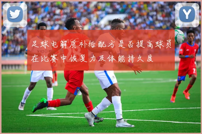 足球电解质补给配方是否提高球员在比赛中恢复力及体能持久度