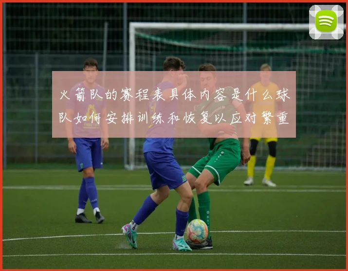 火箭队的赛程表具体内容是什么球队如何安排训练和恢复以应对繁重的赛程