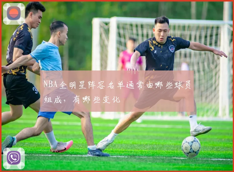 NBA全明星阵容名单通常由哪些球员组成，有哪些变化