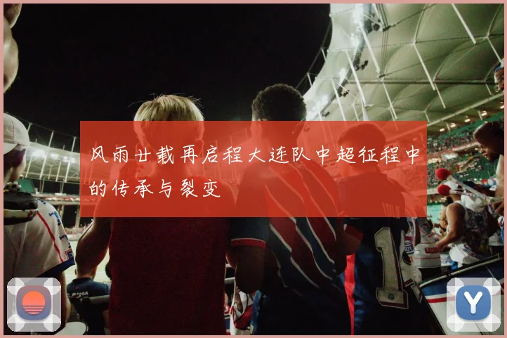 风雨廿载再启程大连队中超征程中的传承与裂变